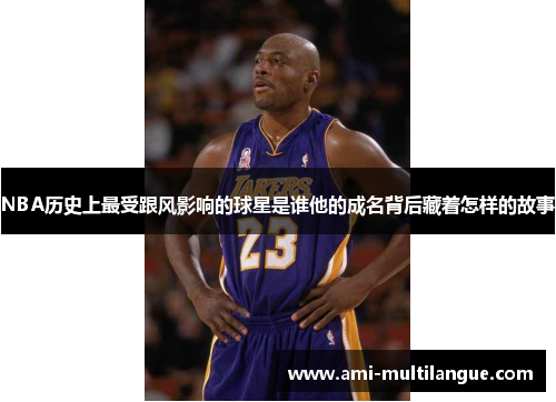 NBA历史上最受跟风影响的球星是谁他的成名背后藏着怎样的故事