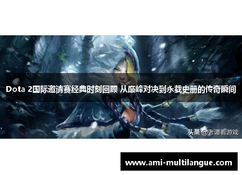 Dota 2国际邀请赛经典时刻回顾 从巅峰对决到永载史册的传奇瞬间