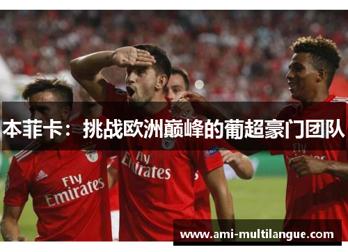 本菲卡:挑战欧洲巅峰的葡超豪门团队 本菲卡:挑战欧洲巅峰的葡超豪门团队