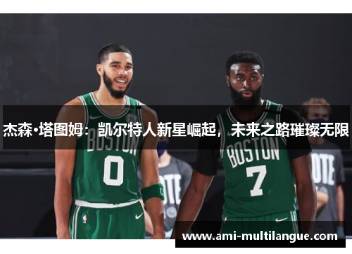 杰森·塔图姆:凯尔特人新星崛起,未来之路璀璨无限 杰森·塔图姆:凯尔特人新星崛起,未来之路璀璨无限
