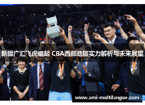 新疆广汇飞虎崛起 CBA西部劲旅实力解析与未来展望 新疆广汇飞虎崛起 CBA西部劲旅实力解析与未来展望