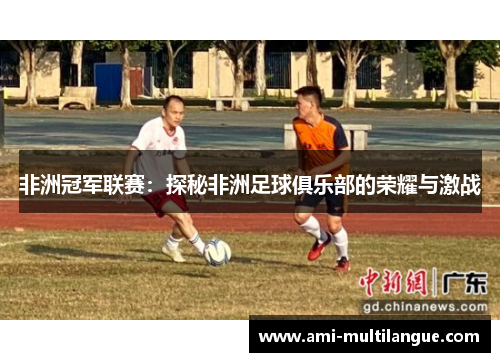 非洲冠军联赛:探秘非洲足球俱乐部的荣耀与激战 非洲冠军联赛:探秘非洲足球俱乐部的荣耀与激战