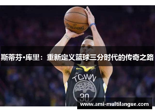 斯蒂芬·库里:重新定义篮球三分时代的传奇之路 斯蒂芬·库里:重新定义篮球三分时代的传奇之路