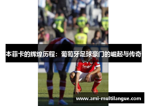 本菲卡的辉煌历程:葡萄牙足球豪门的崛起与传奇 本菲卡的辉煌历程:葡萄牙足球豪门的崛起与传奇