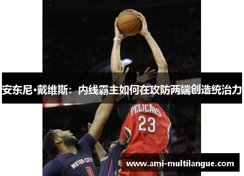 安东尼·戴维斯:内线霸主如何在攻防两端创造统治力 安东尼·戴维斯:内线霸主如何在攻防两端创造统治力
