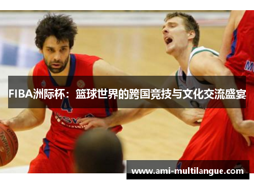 FIBA洲际杯:篮球世界的跨国竞技与文化交流盛宴 FIBA洲际杯:篮球世界的跨国竞技与文化交流盛宴