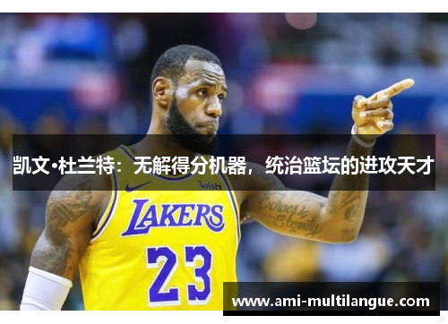 凯文·杜兰特:无解得分机器,统治篮坛的进攻天才 凯文·杜兰特:无解得分机器,统治篮坛的进攻天才