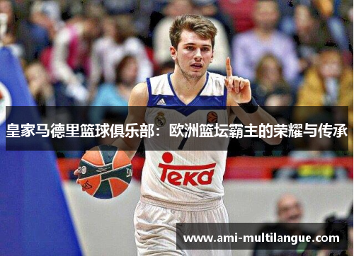 皇家马德里篮球俱乐部:欧洲篮坛霸主的荣耀与传承 皇家马德里篮球俱乐部:欧洲篮坛霸主的荣耀与传承