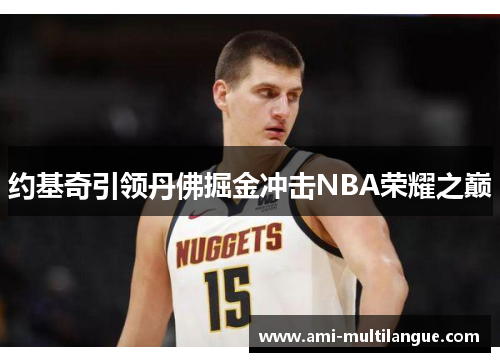 约基奇引领丹佛掘金冲击NBA荣耀之巅 约基奇引领丹佛掘金冲击NBA荣耀之巅