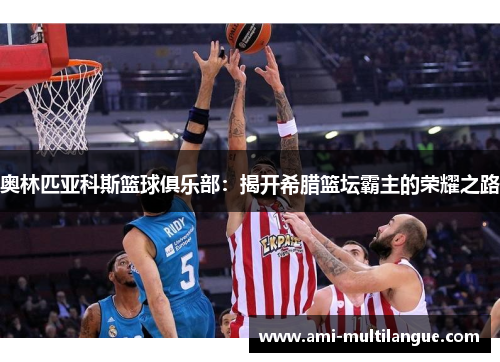 奥林匹亚科斯篮球俱乐部:揭开希腊篮坛霸主的荣耀之路 奥林匹亚科斯篮球俱乐部:揭开希腊篮坛霸主的荣耀之路