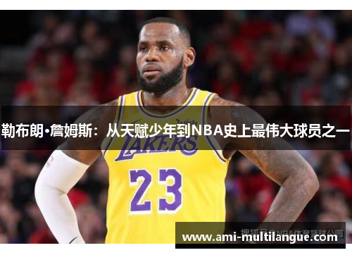 勒布朗·詹姆斯:从天赋少年到NBA史上最伟大球员之一 勒布朗·詹姆斯:从天赋少年到NBA史上最伟大球员之一
