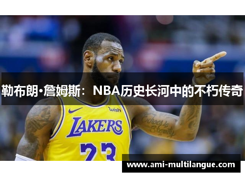 勒布朗·詹姆斯:NBA历史长河中的不朽传奇 勒布朗·詹姆斯:NBA历史长河中的不朽传奇