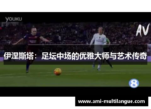 伊涅斯塔:足坛中场的优雅大师与艺术传奇 伊涅斯塔:足坛中场的优雅大师与艺术传奇