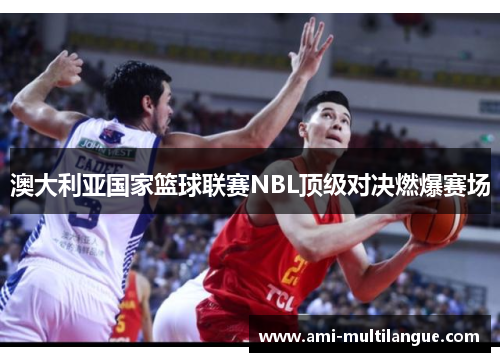 澳大利亚国家篮球联赛NBL顶级对决燃爆赛场 澳大利亚国家篮球联赛NBL顶级对决燃爆赛场