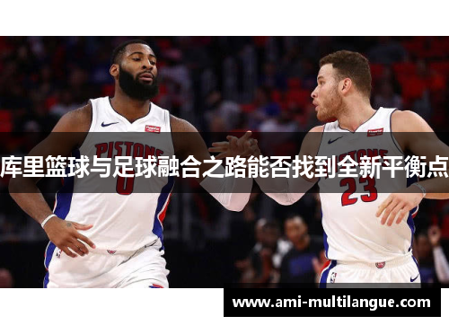 库里篮球与足球融合之路能否找到全新平衡点 库里篮球与足球融合之路能否找到全新平衡点