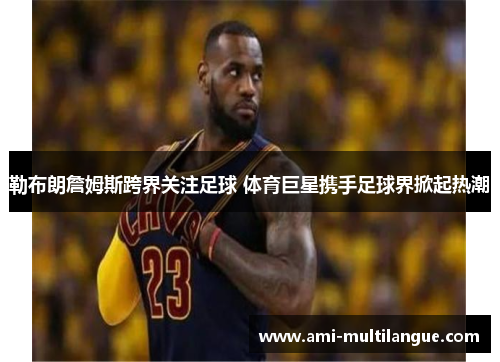 勒布朗詹姆斯跨界关注足球 体育巨星携手足球界掀起热潮 勒布朗詹姆斯跨界关注足球 体育巨星携手足球界掀起热潮