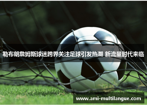 勒布朗詹姆斯球迷跨界关注足球引发热潮 新流量时代来临 勒布朗詹姆斯球迷跨界关注足球引发热潮 新流量时代来临