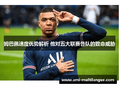 姆巴佩速度优势解析 他对五大联赛各队的致命威胁 姆巴佩速度优势解析 他对五大联赛各队的致命威胁