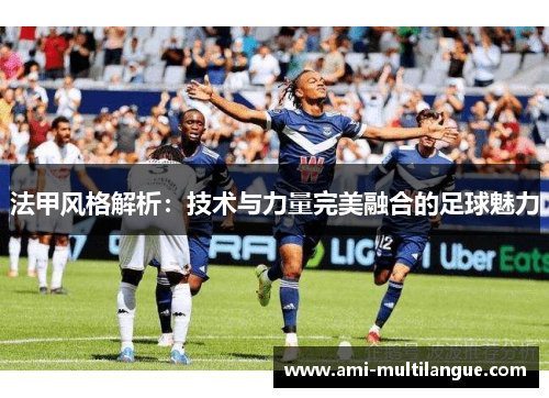 法甲风格解析:技术与力量完美融合的足球魅力 法甲风格解析:技术与力量完美融合的足球魅力