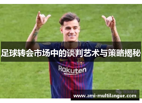 足球转会市场中的谈判艺术与策略揭秘 足球转会市场中的谈判艺术与策略揭秘