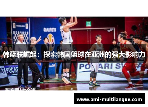 韩篮联崛起:探索韩国篮球在亚洲的强大影响力 韩篮联崛起:探索韩国篮球在亚洲的强大影响力