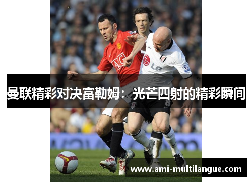 曼联精彩对决富勒姆:光芒四射的精彩瞬间 曼联精彩对决富勒姆:光芒四射的精彩瞬间