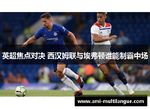 英超焦点对决 西汉姆联与埃弗顿谁能制霸中场 英超焦点对决 西汉姆联与埃弗顿谁能制霸中场