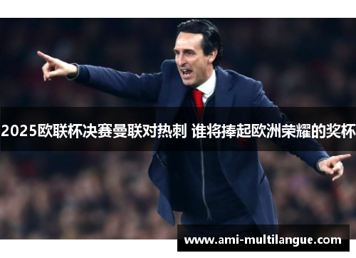2025欧联杯决赛曼联对热刺 谁将捧起欧洲荣耀的奖杯 2025欧联杯决赛曼联对热刺 谁将捧起欧洲荣耀的奖杯
