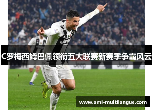 C罗梅西姆巴佩领衔五大联赛新赛季争霸风云 C罗梅西姆巴佩领衔五大联赛新赛季争霸风云
