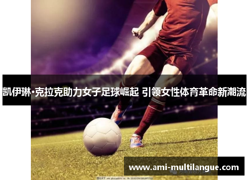 凯伊琳·克拉克助力女子足球崛起 引领女性体育革命新潮流 凯伊琳·克拉克助力女子足球崛起 引领女性体育革命新潮流