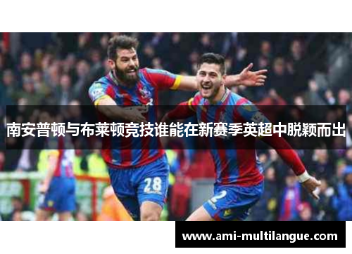南安普顿与布莱顿竞技谁能在新赛季英超中脱颖而出 南安普顿与布莱顿竞技谁能在新赛季英超中脱颖而出