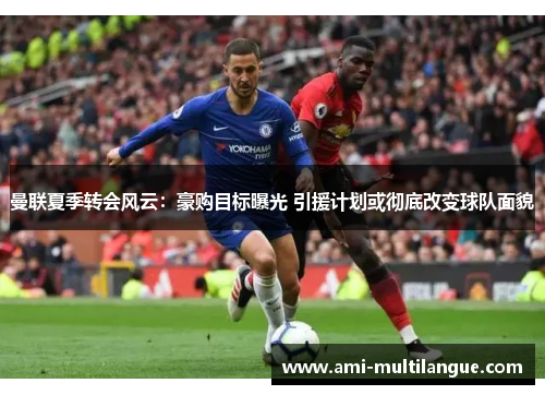曼联夏季转会风云:豪购目标曝光 引援计划或彻底改变球队面貌 曼联夏季转会风云:豪购目标曝光 引援计划或彻底改变球队面貌