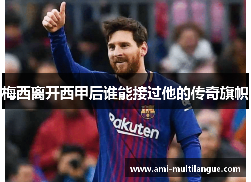 梅西离开西甲后谁能接过他的传奇旗帜 梅西离开西甲后谁能接过他的传奇旗帜
