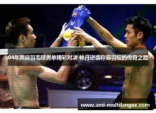 04年奥运羽毛球男单精彩对决 林丹逆袭称霸羽坛的传奇之路 04年奥运羽毛球男单精彩对决 林丹逆袭称霸羽坛的传奇之路